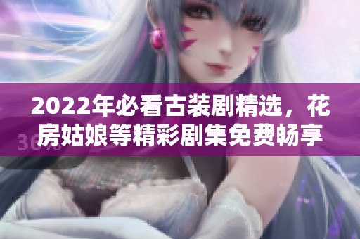 2022年必看古装剧精选，花房姑娘等精彩剧集免费畅享