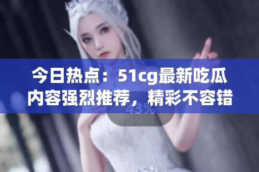 今日热点：51cg最新吃瓜内容强烈推荐，精彩不容错过！