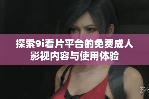 探索9i看片平台的免费成人影视内容与使用体验