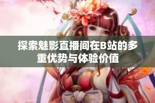 探索魅影直播间在B站的多重优势与体验价值