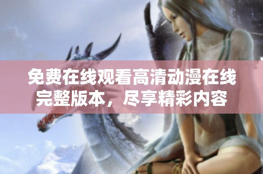免费在线观看高清动漫在线完整版本，尽享精彩内容