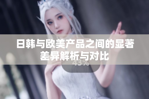 日韩与欧美产品之间的显著差异解析与对比