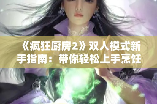 《疯狂厨房2》双人模式新手指南：带你轻松上手烹饪乐趣