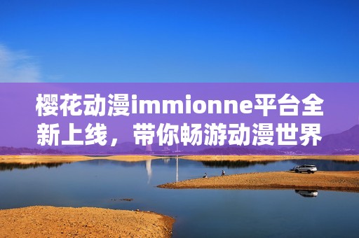 樱花动漫immionne平台全新上线，带你畅游动漫世界