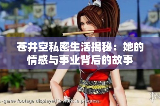 苍井空私密生活揭秘：她的情感与事业背后的故事