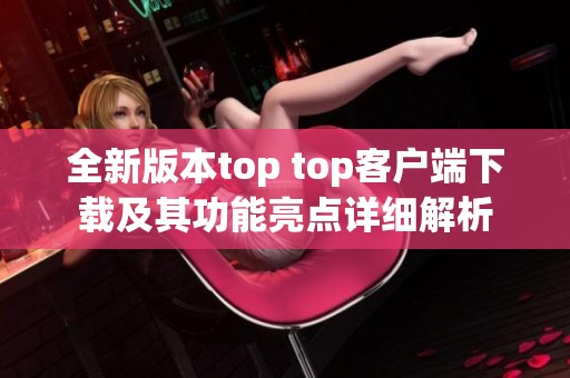 全新版本top top客户端下载及其功能亮点详细解析
