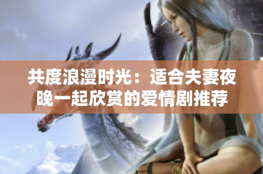 共度浪漫时光：适合夫妻夜晚一起欣赏的爱情剧推荐