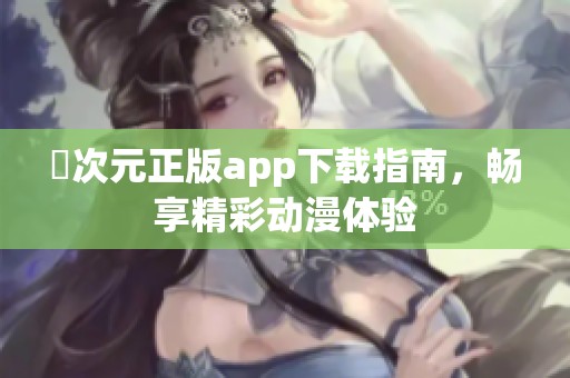 囧次元正版app下载指南，畅享精彩动漫体验