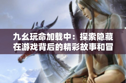 九幺玩命加载中：探索隐藏在游戏背后的精彩故事和冒险旅程