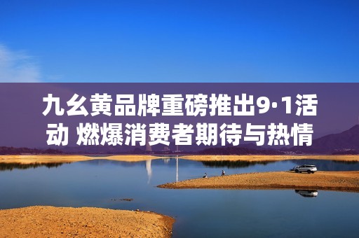 九幺黄品牌重磅推出9·1活动 燃爆消费者期待与热情