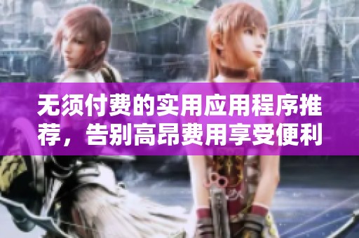 无须付费的实用应用程序推荐，告别高昂费用享受便利！