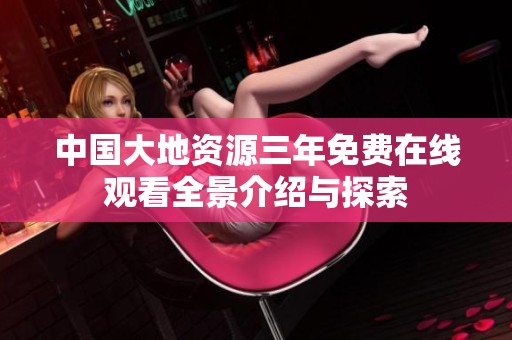 中国大地资源三年免费在线观看全景介绍与探索