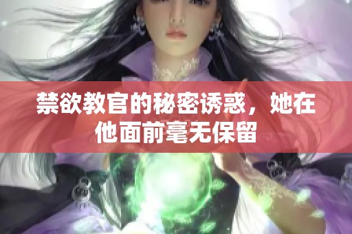 禁欲教官的秘密诱惑，她在他面前毫无保留
