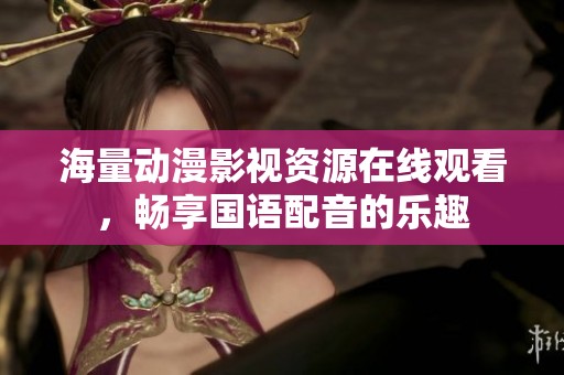 海量动漫影视资源在线观看，畅享国语配音的乐趣