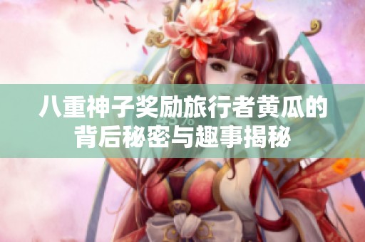 八重神子奖励旅行者黄瓜的背后秘密与趣事揭秘