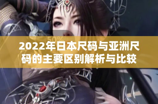 2022年日本尺码与亚洲尺码的主要区别解析与比较