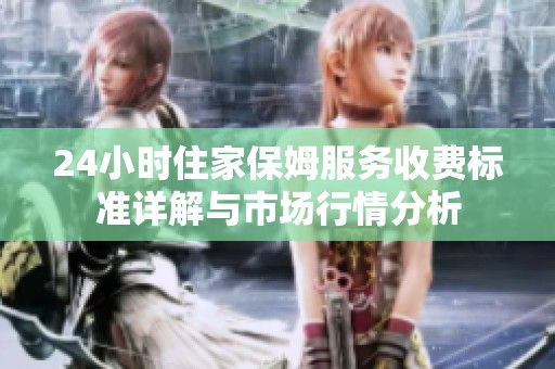 24小时住家保姆服务收费标准详解与市场行情分析