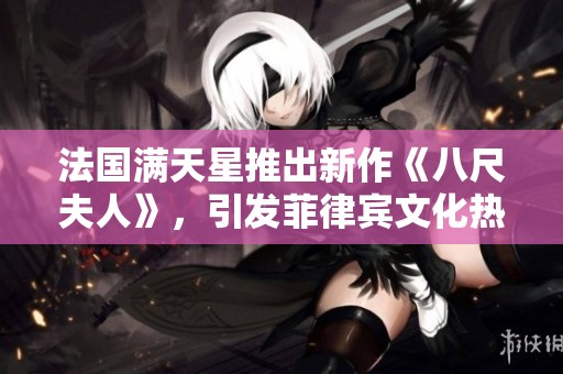 法国满天星推出新作《八尺夫人》，引发菲律宾文化热潮
