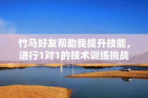 竹马好友帮助我提升技能，进行1对1的技术训练挑战