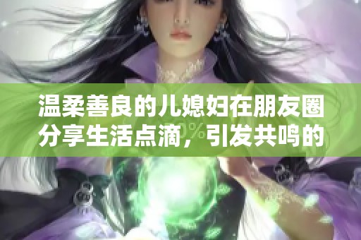 温柔善良的儿媳妇在朋友圈分享生活点滴，引发共鸣的心灵故事
