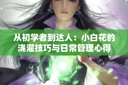 从初学者到达人：小白花的浇灌技巧与日常管理心得