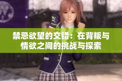 禁忌欲望的交错：在背叛与情欲之间的挑战与探索