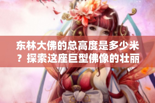东林大佛的总高度是多少米？探索这座巨型佛像的壮丽与意义