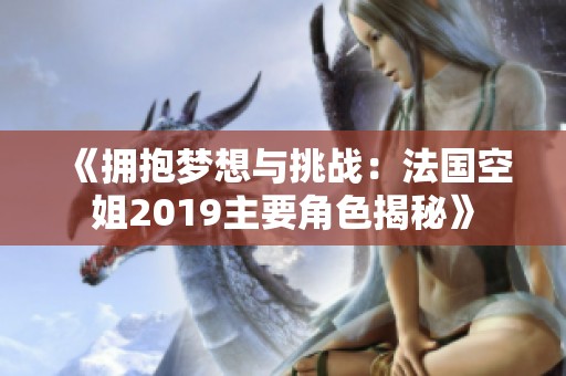 《拥抱梦想与挑战：法国空姐2019主要角色揭秘》