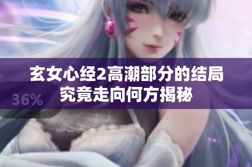 玄女心经2高潮部分的结局究竟走向何方揭秘