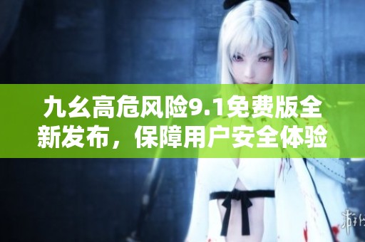 九幺高危风险9.1免费版全新发布，保障用户安全体验