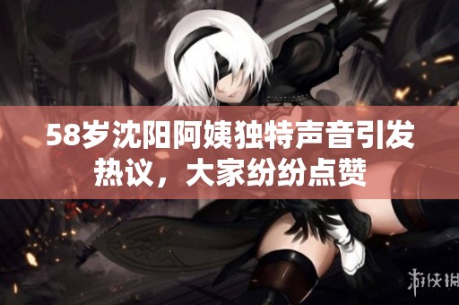 58岁沈阳阿姨独特声音引发热议，大家纷纷点赞