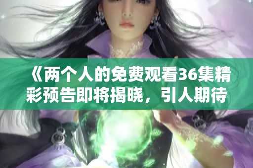《两个人的免费观看36集精彩预告即将揭晓，引人期待》