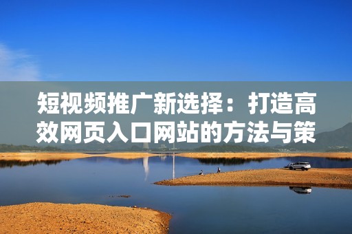 短视频推广新选择：打造高效网页入口网站的方法与策略