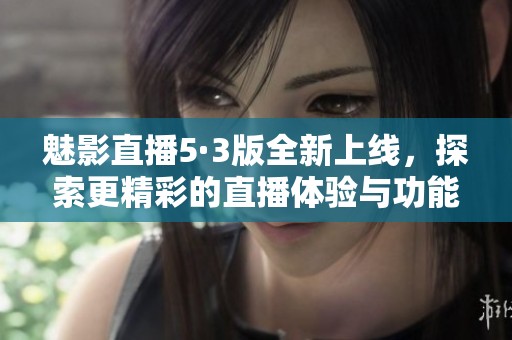 魅影直播5·3版全新上线，探索更精彩的直播体验与功能