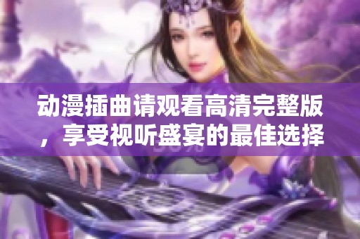 动漫插曲请观看高清完整版，享受视听盛宴的最佳选择