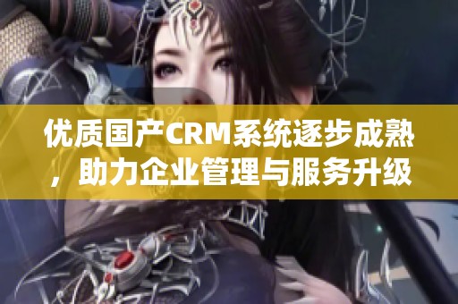 优质国产CRM系统逐步成熟，助力企业管理与服务升级