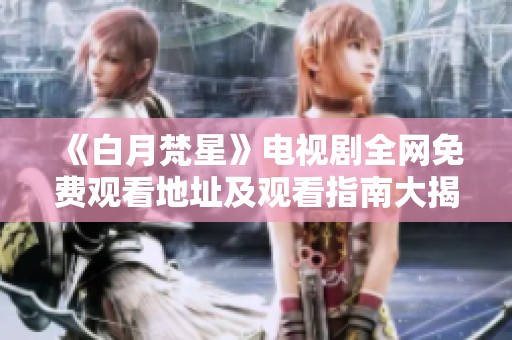 《白月梵星》电视剧全网免费观看地址及观看指南大揭秘