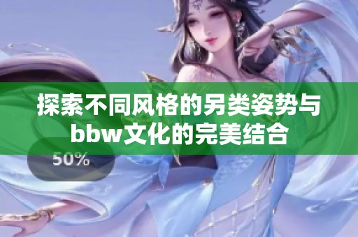 探索不同风格的另类姿势与bbw文化的完美结合