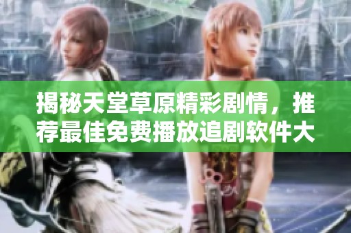 揭秘天堂草原精彩剧情，推荐最佳免费播放追剧软件大全