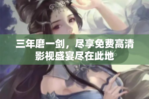 三年磨一剑，尽享免费高清影视盛宴尽在此地