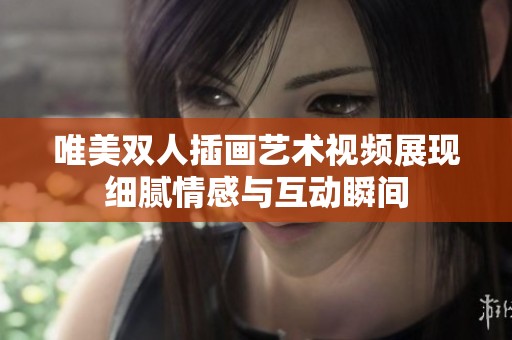 唯美双人插画艺术视频展现细腻情感与互动瞬间