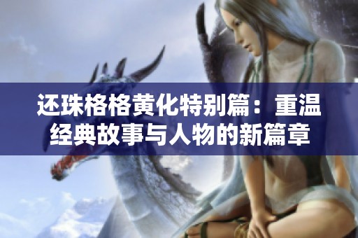 还珠格格黄化特别篇：重温经典故事与人物的新篇章