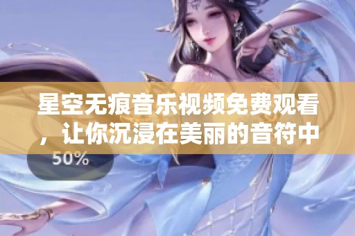 星空无痕音乐视频免费观看，让你沉浸在美丽的音符中
