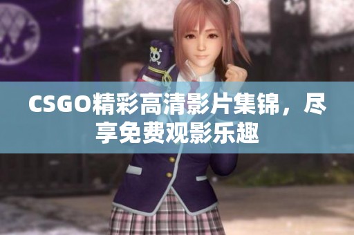 CSGO精彩高清影片集锦，尽享免费观影乐趣