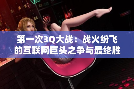 第一次3Q大战：战火纷飞的互联网巨头之争与最终胜负揭晓