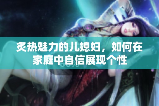 炙热魅力的儿媳妇，如何在家庭中自信展现个性