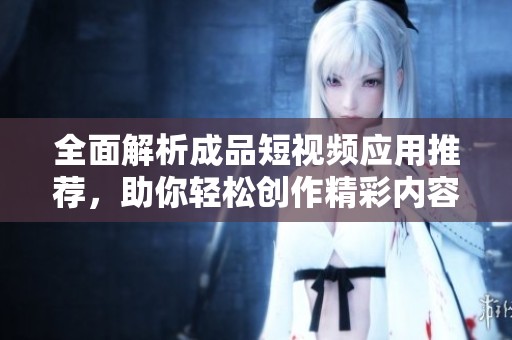 全面解析成品短视频应用推荐，助你轻松创作精彩内容