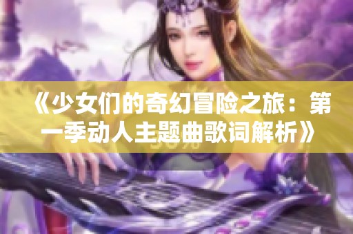 《少女们的奇幻冒险之旅：第一季动人主题曲歌词解析》