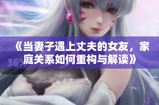 《当妻子遇上丈夫的女友，家庭关系如何重构与解读》