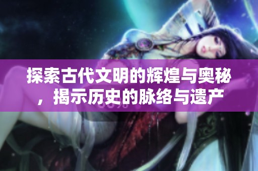 探索古代文明的辉煌与奥秘，揭示历史的脉络与遗产